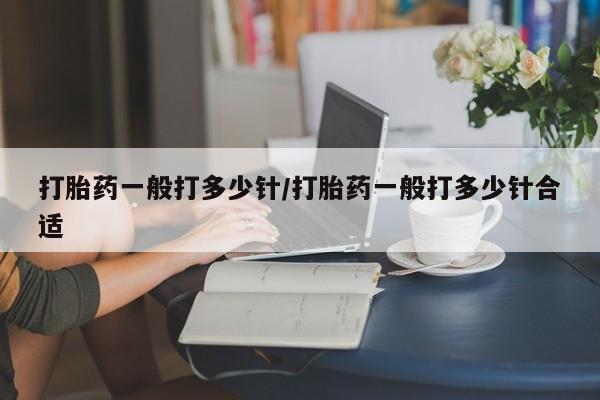 流产药叫什么名字微信怎么购买打胎药一般打多少针/打胎药一般打多少针合适