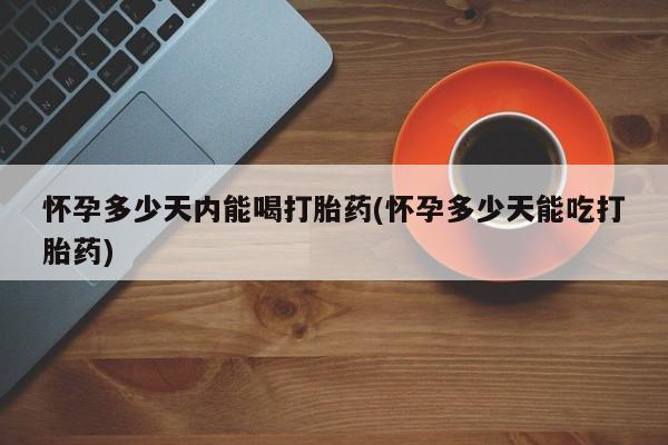 流产药叫什么名字微信怎么购买怀孕多少天内能喝打胎药(怀孕多少天能吃打胎药)
