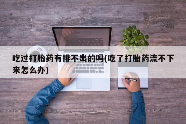 流产药叫什么名字微信怎么购买吃过打胎药有排不出的吗(吃了打胎药流不下来怎么办)