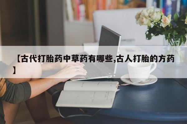 流产药叫什么名字微信怎么购买【古代打胎药中草药有哪些,古人打胎的方药】