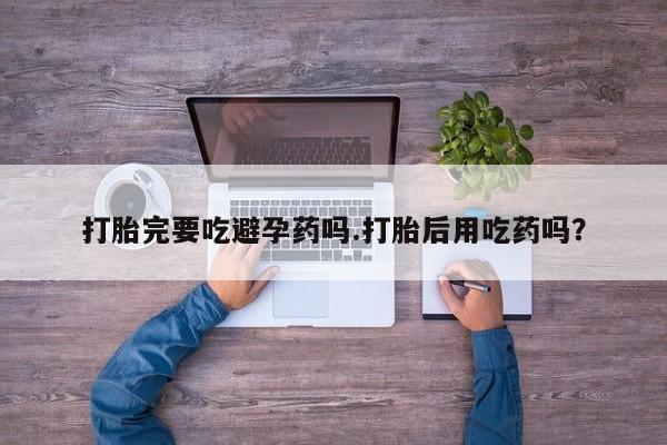 流产药叫什么名字微信怎么购买打胎完要吃避孕药吗.打胎后用吃药吗？