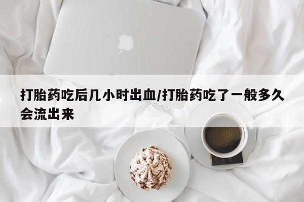 流产药叫什么名字微信怎么购买打胎药吃后几小时出血/打胎药吃了一般多久会流出来