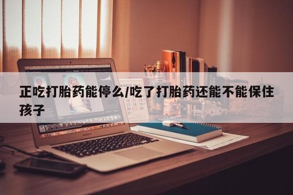 流产药叫什么名字微信怎么购买正吃打胎药能停么/吃了打胎药还能不能保住孩子