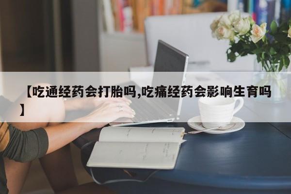 流产药叫什么名字微信怎么购买【吃通经药会打胎吗,吃痛经药会影响生育吗】