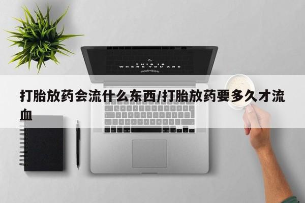 流产药叫什么名字微信怎么购买打胎放药会流什么东西/打胎放药要多久才流血
