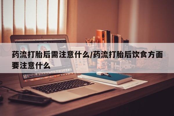流产药叫什么名字微信怎么购买药流打胎后需注意什么/药流打胎后饮食方面要注意什么