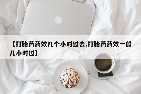 流产药叫什么名字微信怎么购买【打胎药药效几个小时过去,打胎药药效一般几小时过】