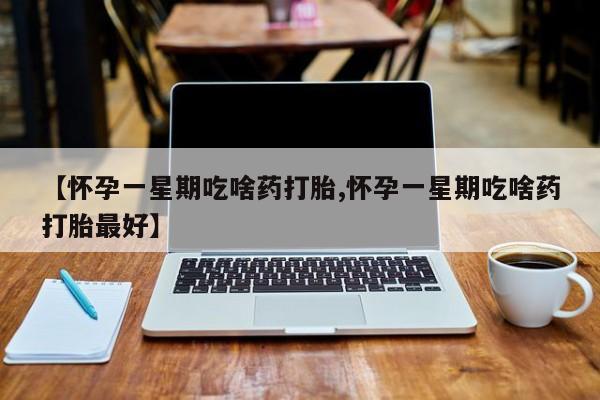 流产药叫什么名字微信怎么购买【怀孕一星期吃啥药打胎,怀孕一星期吃啥药打胎最好】
