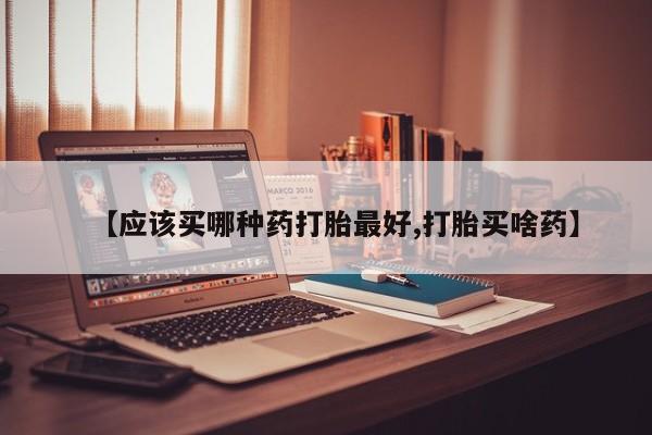 流产药叫什么名字微信怎么购买【应该买哪种药打胎最好,打胎买啥药】