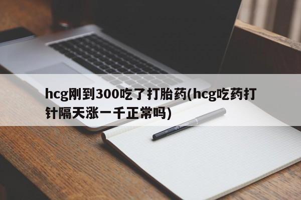 流产药叫什么名字微信怎么购买hcg刚到300吃了打胎药(hcg吃药打针隔天涨一千正常吗)
