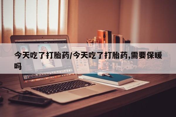 流产药叫什么名字微信怎么购买今天吃了打胎药/今天吃了打胎药,需要保暖吗