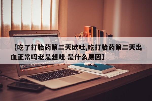 流产药叫什么名字微信怎么购买【吃了打胎药第二天欧吐,吃打胎药第二天出血正常吗老是想吐 是什么原因】