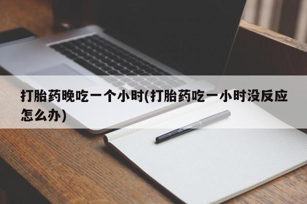 流产药叫什么名字微信怎么购买打胎药晚吃一个小时(打胎药吃一小时没反应怎么办)