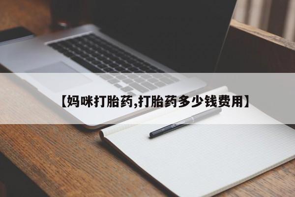 流产药叫什么名字微信怎么购买【妈咪打胎药,打胎药多少钱费用】