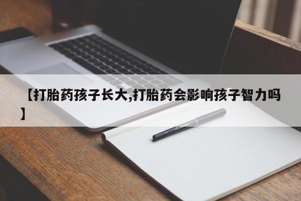 流产药叫什么名字微信怎么购买【打胎药孩子长大,打胎药会影响孩子智力吗】