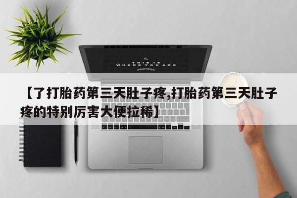 流产药叫什么名字微信怎么购买【了打胎药第三天肚子疼,打胎药第三天肚子疼的特别厉害大便拉稀】