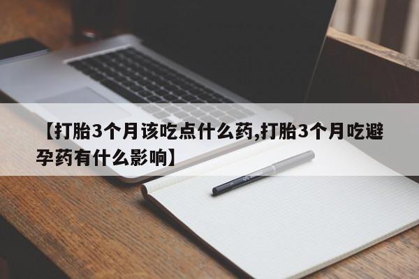 流产药叫什么名字微信怎么购买【打胎3个月该吃点什么药,打胎3个月吃避孕药有什么影响】