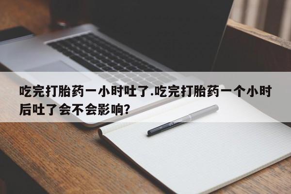 流产药叫什么名字微信怎么购买吃完打胎药一小时吐了.吃完打胎药一个小时后吐了会不会影响？