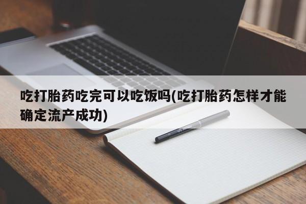 流产药叫什么名字微信怎么购买吃打胎药吃完可以吃饭吗(吃打胎药怎样才能确定流产成功)