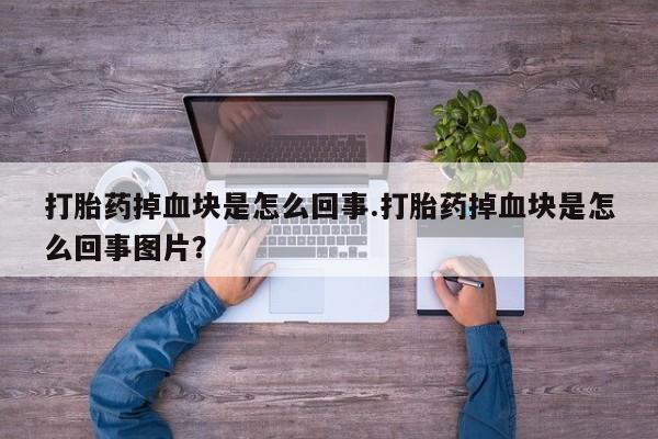 流产药叫什么名字微信怎么购买打胎药掉血块是怎么回事.打胎药掉血块是怎么回事图片？