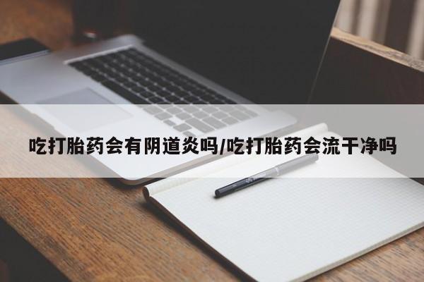 流产药叫什么名字微信怎么购买吃打胎药会有阴道炎吗/吃打胎药会流干净吗