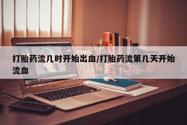 流产药叫什么名字微信怎么购买打胎药流几时开始出血/打胎药流第几天开始流血