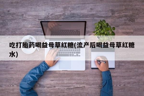 流产药叫什么名字微信怎么购买吃打胎药喝益母草红糖(流产后喝益母草红糖水)