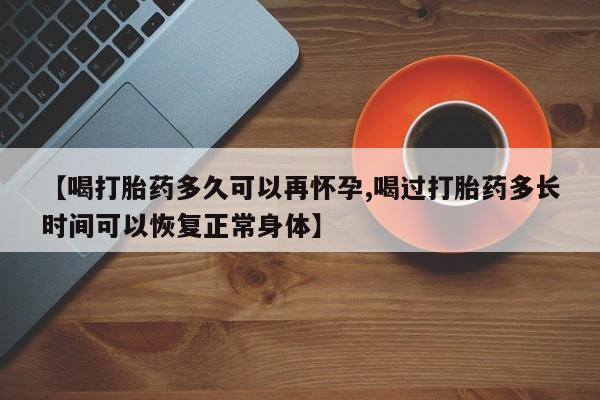 流产药叫什么名字微信怎么购买【喝打胎药多久可以再怀孕,喝过打胎药多长时间可以恢复正常身体】
