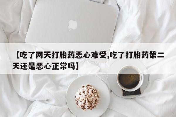 流产药叫什么名字微信怎么购买【吃了两天打胎药恶心难受,吃了打胎药第二天还是恶心正常吗】
