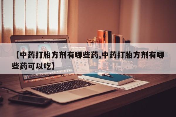 流产药叫什么名字微信怎么购买【中药打胎方剂有哪些药,中药打胎方剂有哪些药可以吃】