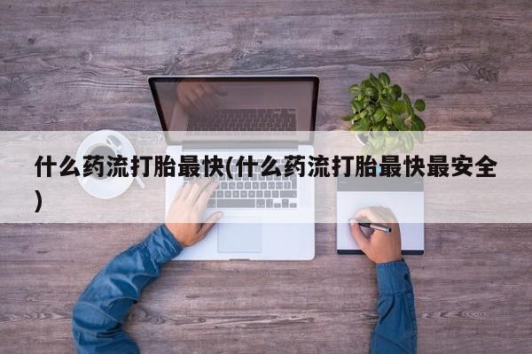 流产药叫什么名字微信怎么购买什么药流打胎最快(什么药流打胎最快最安全)