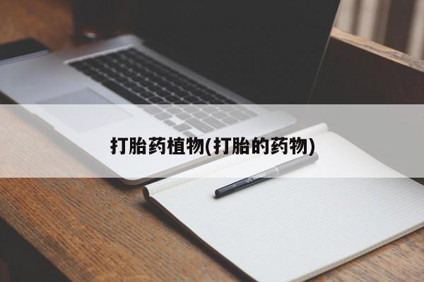 流产药叫什么名字微信怎么购买打胎药植物(打胎的药物)
