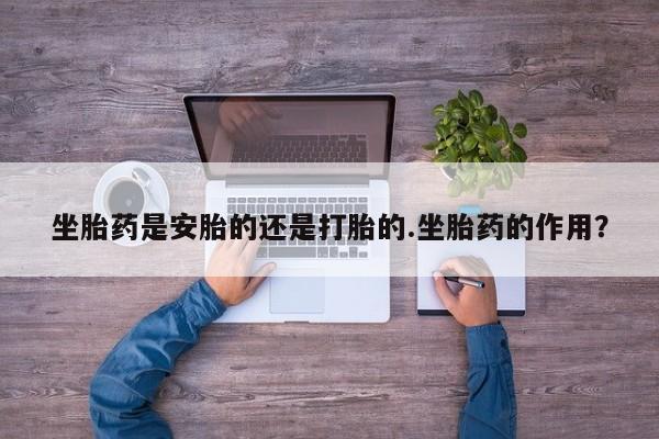 流产药叫什么名字微信怎么购买坐胎药是安胎的还是打胎的.坐胎药的作用？