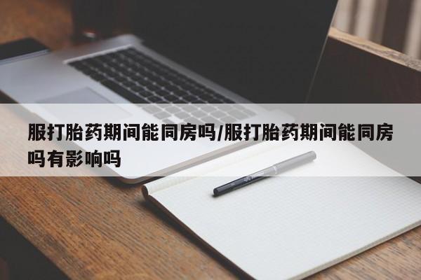 流产药叫什么名字微信怎么购买服打胎药期间能同房吗/服打胎药期间能同房吗有影响吗