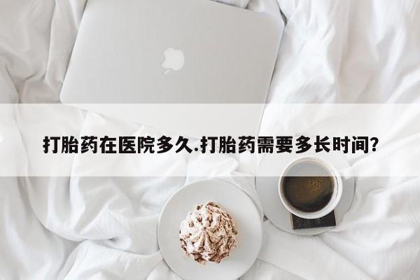流产药叫什么名字微信怎么购买打胎药在医院多久.打胎药需要多长时间？