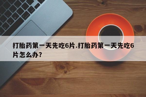 流产药叫什么名字微信怎么购买打胎药第一天先吃6片.打胎药第一天先吃6片怎么办？