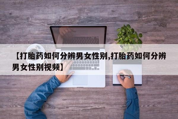 流产药叫什么名字微信怎么购买【打胎药如何分辨男女性别,打胎药如何分辨男女性别视频】