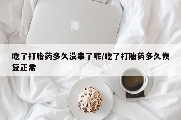 流产药叫什么名字微信怎么购买吃了打胎药多久没事了呢/吃了打胎药多久恢复正常