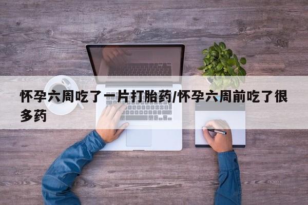 流产药叫什么名字微信怎么购买怀孕六周吃了一片打胎药/怀孕六周前吃了很多药