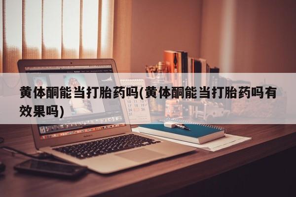 流产药叫什么名字微信怎么购买黄体酮能当打胎药吗(黄体酮能当打胎药吗有效果吗)