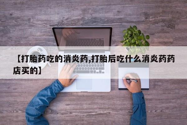 流产药叫什么名字微信怎么购买【打胎药吃的消炎药,打胎后吃什么消炎药药店买的】