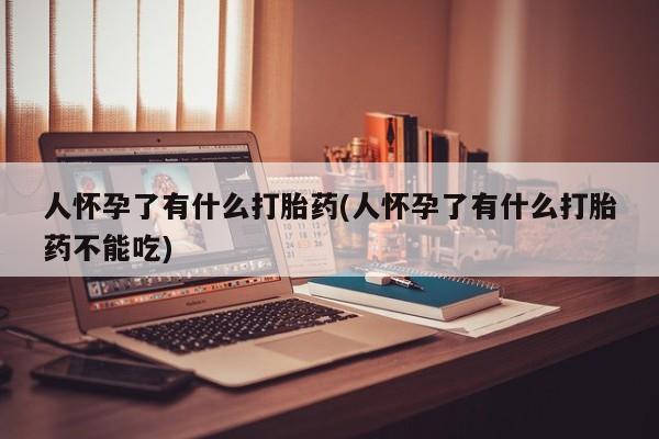 流产药叫什么名字微信怎么购买人怀孕了有什么打胎药(人怀孕了有什么打胎药不能吃)