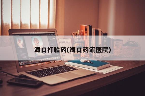 流产药叫什么名字微信怎么购买海口打胎药(海口药流医院)