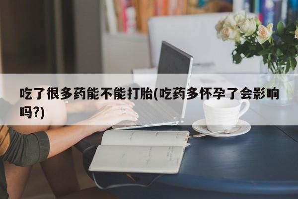 流产药叫什么名字微信怎么购买吃了很多药能不能打胎(吃药多怀孕了会影响吗?)