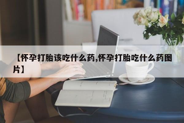 流产药叫什么名字微信怎么购买【怀孕打胎该吃什么药,怀孕打胎吃什么药图片】