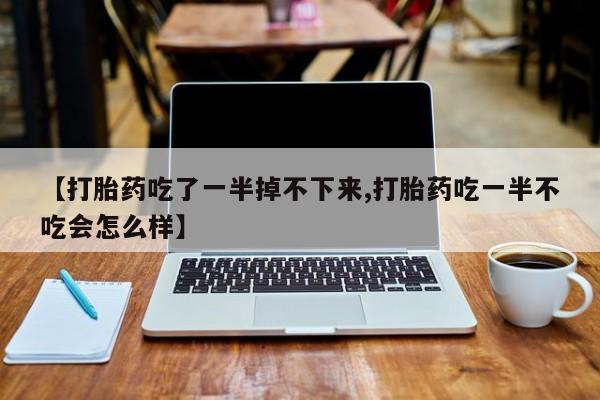 流产药叫什么名字微信怎么购买【打胎药吃了一半掉不下来,打胎药吃一半不吃会怎么样】