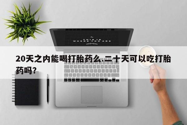 流产药叫什么名字微信怎么购买20天之内能喝打胎药么.二十天可以吃打胎药吗？