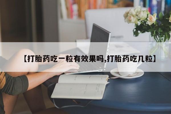 流产药叫什么名字微信怎么购买【打胎药吃一粒有效果吗,打胎药吃几粒】