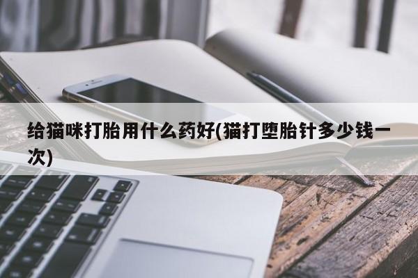 流产药叫什么名字微信怎么购买给猫咪打胎用什么药好(猫打堕胎针多少钱一次)
