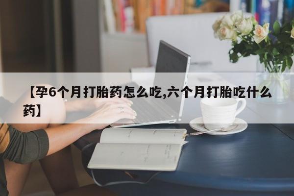 流产药叫什么名字微信怎么购买【孕6个月打胎药怎么吃,六个月打胎吃什么药】